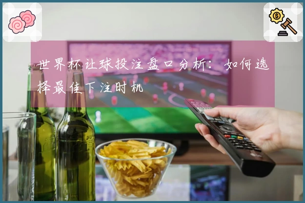世界杯让球投注盘口分析:如何选择最佳下注时机