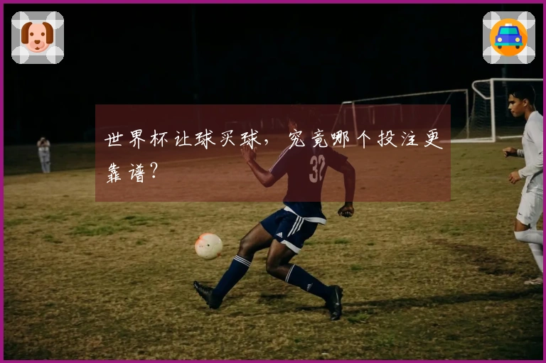 世界杯让球买球，究竟哪个投注更靠谱？