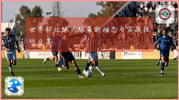 世界杯让球买球最新动态与实战技巧分享
