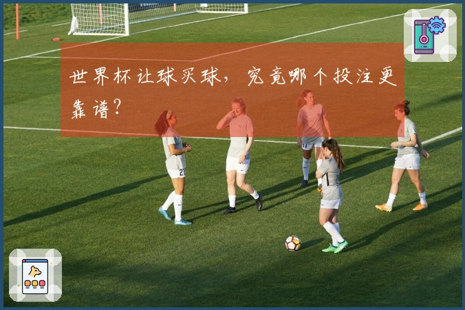 世界杯让球买球，究竟哪个投注更靠谱？