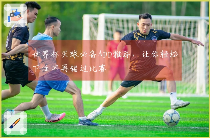 世界杯买球必备App推荐，让你轻松下注不再错过比赛