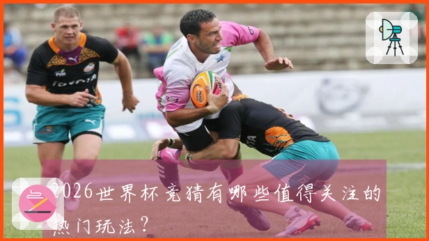 2026世界杯竞猜有哪些值得关注的热门玩法？