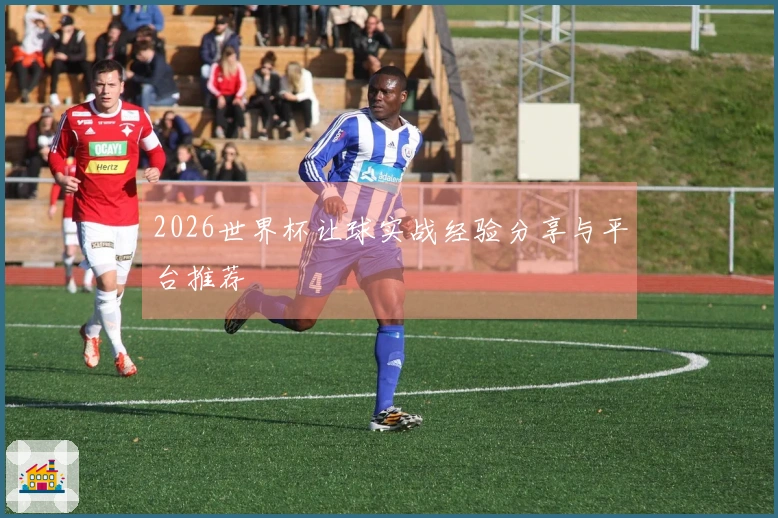 2026世界杯让球实战经验分享与平台推荐