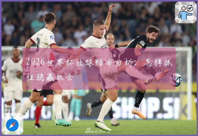 2026世界杯让球赔率分析：怎样抓住稳赢机会