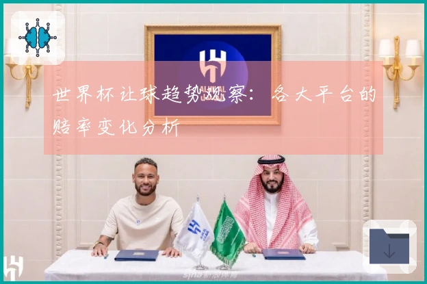 世界杯让球趋势观察:各大平台的赔率变化分析