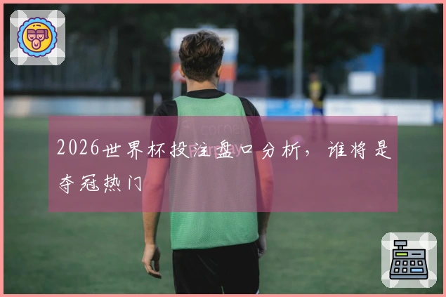 2026世界杯投注盘口分析，谁将是夺冠热门